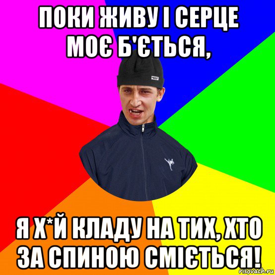 поки живу і серце моє б'ється, я х*й кладу на тих, хто за спиною сміється!
