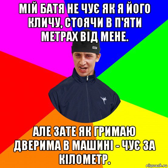 мій батя не чує як я його кличу, стоячи в п'яти метрах від мене. але зате як гримаю дверима в машині - чує за кілометр.