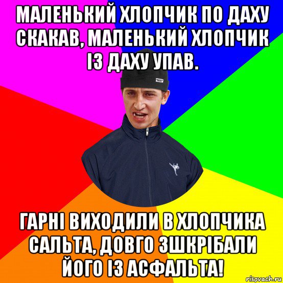 маленький хлопчик по даху скакав, маленький хлопчик із даху упав. гарні виходили в хлопчика сальта, довго зшкрібали його із асфальта!