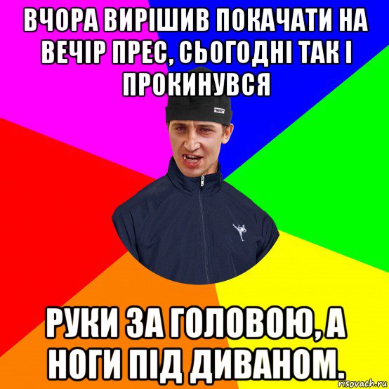 вчора вирішив покачати на вечір прес, сьогодні так і прокинувся руки за головою, а ноги під диваном.
