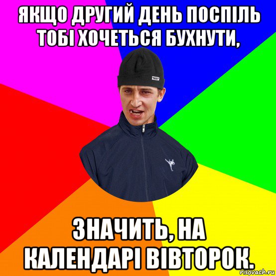 якщо другий день поспіль тобі хочеться бухнути, значить, на календарі вівторок.