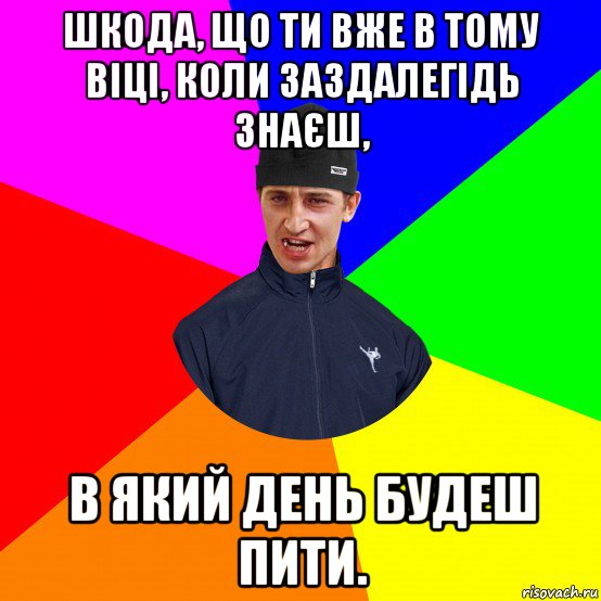 шкода, що ти вже в тому віці, коли заздалегідь знаєш, в який день будеш пити.