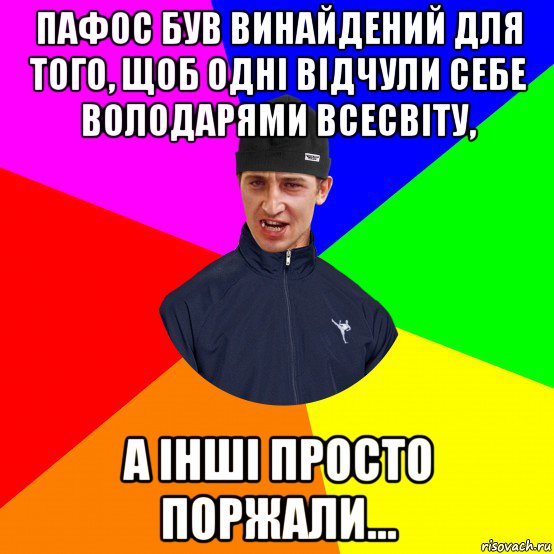 пафос був винайдений для того, щоб одні відчули себе володарями всесвіту, а інші просто поржали...