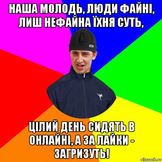 наша молодь, люди файні, лиш нефайна їхня суть, цілий день сидять в онлайні, а за лайки - загризуть!