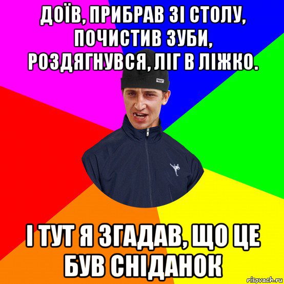 доїв, прибрав зі столу, почистив зуби, роздягнувся, ліг в ліжко. і тут я згадав, що це був сніданок