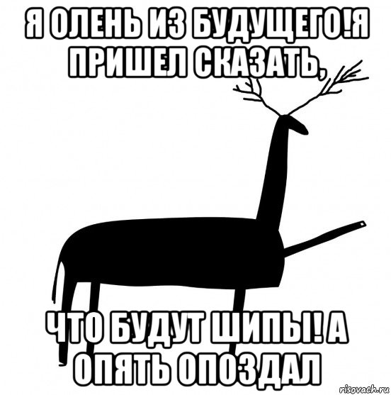 я олень из будущего!я пришел сказать, что будут шипы! а опять опоздал