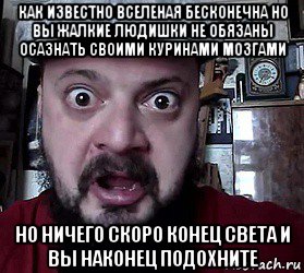 как известно вселеная бесконечна но вы жалкие людишки не обязаны осазнать своими куринами мозгами но ничего скоро конец света и вы наконец подохните