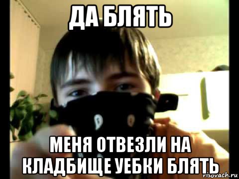 да блять меня отвезли на кладбище уебки блять