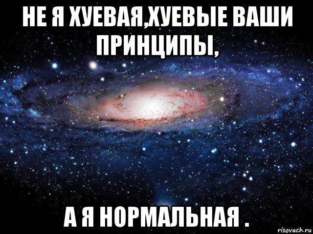 не я хуевая,хуевые ваши принципы, а я нормальная ., Мем Вселенная