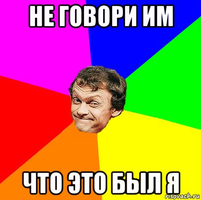 не говори им что это был я