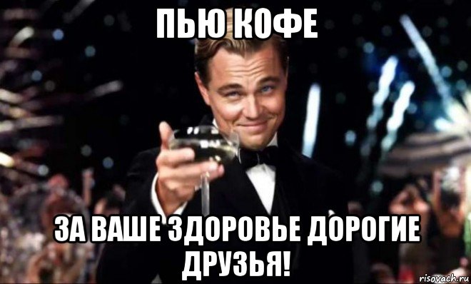 пью кофе за ваше здоровье дорогие друзья!
