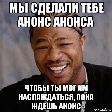 мы сделали тебе анонс анонса чтобы ты мог им наслаждаться, пока ждешь анонс