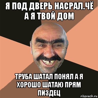 я под дверь насрал.чё а я твой дом труба шатал понял а я хорошо шатаю прям пиздец, Мем Я твой дом труба шатал