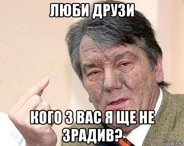 люби друзи кого з вас я ще не зрадив?