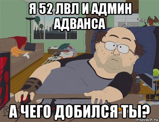 я 52 лвл и админ адванса а чего добился ты?, Мем   Задрот south park