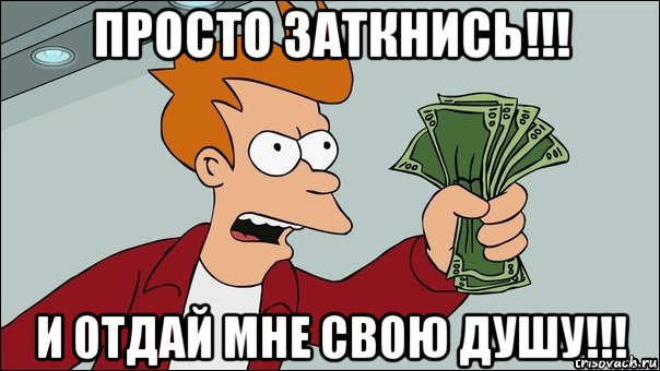 просто заткнись!!! и отдай мне свою душу!!!