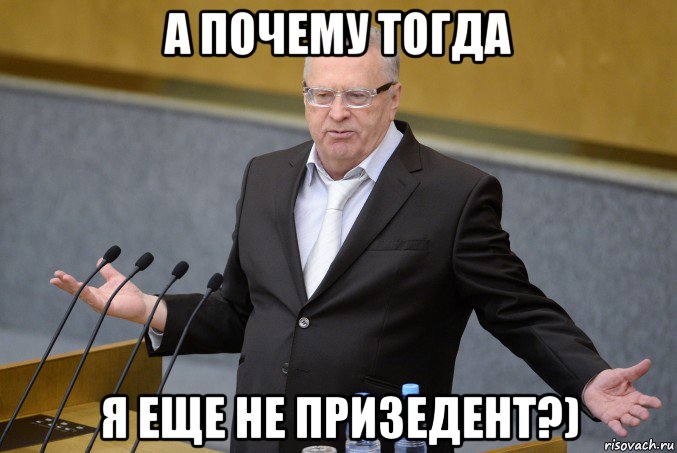 а почему тогда я еще не призедент?)