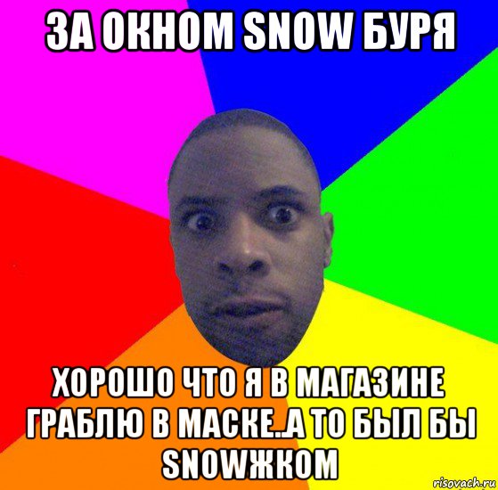 за окном snow буря хорошо что я в магазине граблю в маске..а то был бы snowжком