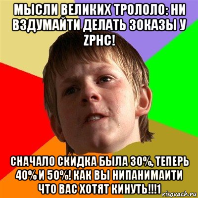 мысли великих трололо: ни вздумайти делать зоказы у zphc! сначало скидка была 30%, теперь 40% и 50%! как вы нипанимаити что вас хотят кинуть!!!1, Мем Злой школьник