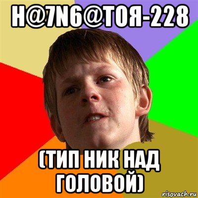 н@7n6@тоя-228 (тип ник над головой), Мем Злой школьник