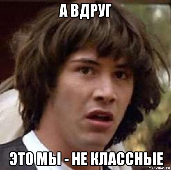 а вдруг это мы - не классные, Мем А что если (Киану Ривз)