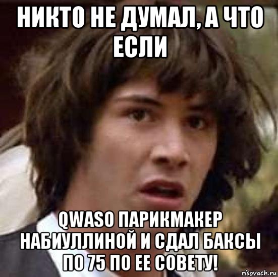 никто не думал, а что если qwaso парикмакер набиуллиной и сдал баксы по 75 по ее совету!, Мем А что если (Киану Ривз)