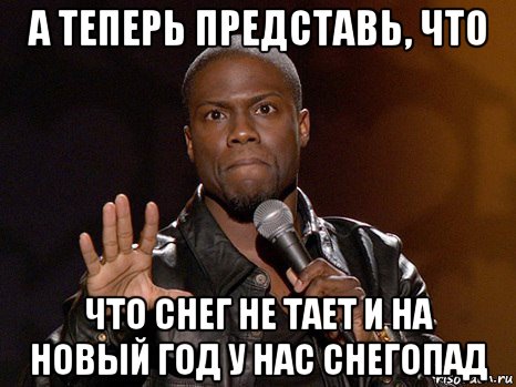 а теперь представь, что что снег не тает и на новый год у нас снегопад, Мем  А теперь представь