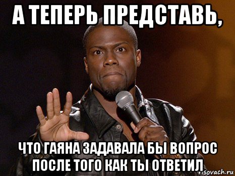 а теперь представь, что гаяна задавала бы вопрос после того как ты ответил, Мем  А теперь представь