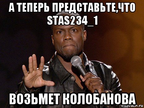 а теперь представьте,что stas234_1 возьмет колобанова, Мем  А теперь представь