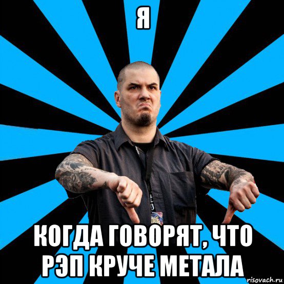 я когда говорят, что рэп круче метала