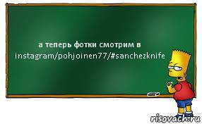 а теперь фотки смотрим в instagram/pohjoinen77/#sanchezknife, Комикс Барт пишет на доске