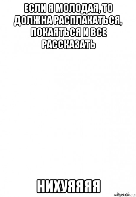 если я молодая, то должна расплакаться, покаяться и все рассказать нихуяяяя, Мем Белый фон