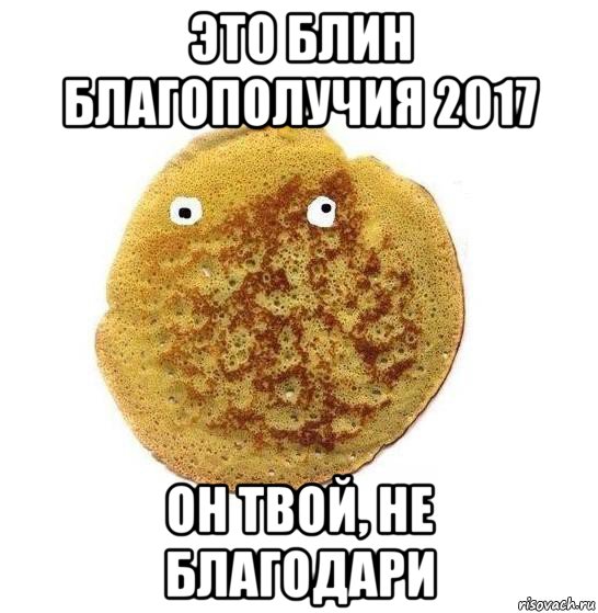 это блин благополучия 2017 он твой, не благодари, Мем Блин