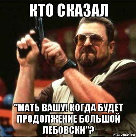 кто сказал ''мать вашу! когда будет продолжение большой лебовски''?