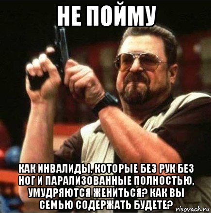 не пойму как инвалиды, которые без рук без ног и парализованные полностью, умудряются жениться? как вы семью содержать будете?, Мем Большой Лебовски