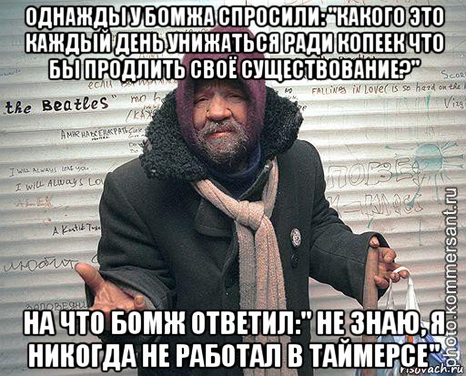 однажды у бомжа спросили: "какого это каждый день унижаться ради копеек что бы продлить своё существование?" на что бомж ответил:" не знаю, я никогда не работал в таймерсе", Мем бомж