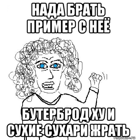 нада брать пример с неё бутерброд ху и сухие сухари жрать, Мем Будь бабой-блеадь