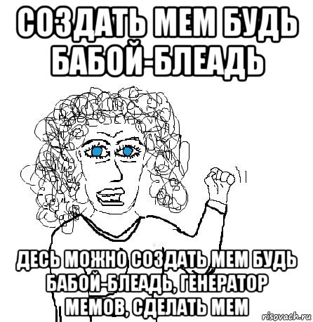 создать мем будь бабой-блеадь десь можно создать мем будь бабой-блеадь, генератор мемов, сделать мем, Мем Будь бабой-блеадь