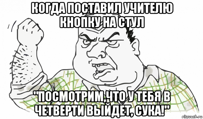 когда поставил учителю кнопку на стул "посмотрим,что у тебя в четверти выйдет, сука!", Мем Будь мужиком