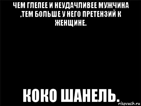 чем глепее и неудачливее мужчина ,тем больше у него претензий к женщине. коко шанель.