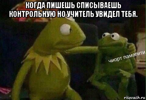 когда пишешь списываешь контрольную но учитель увидел тебя. 