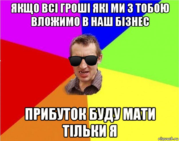 якщо всі гроші які ми з тобою вложимо в наш бізнес прибуток буду мати тільки я, Мем Чьоткий двiж