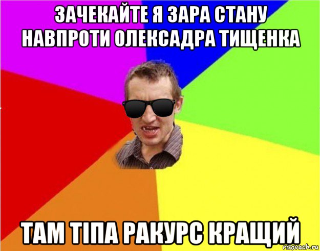 зачекайте я зара стану навпроти олексадра тищенка там тіпа ракурс кращий