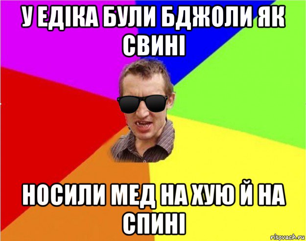 у едіка були бджоли як свині носили мед на хую й на спині