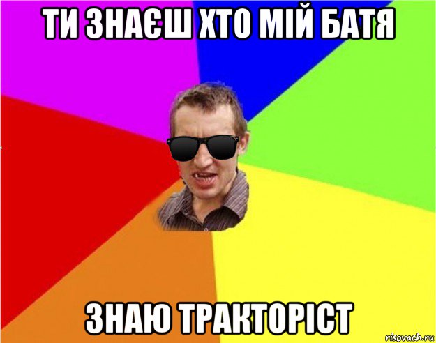 ти знаєш хто мій батя знаю тракторіст, Мем Чьоткий двiж