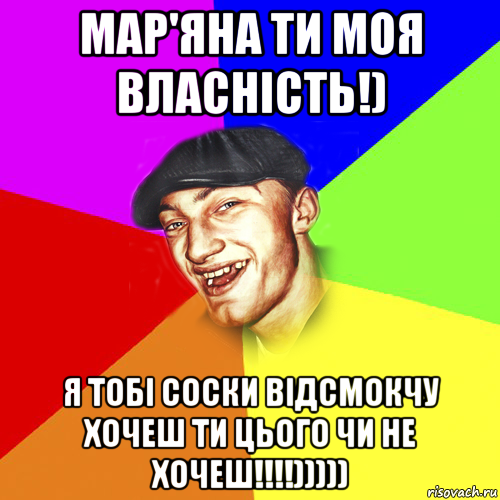 мар'яна ти моя власність!) я тобі соски відсмокчу хочеш ти цього чи не хочеш!!!!)))))