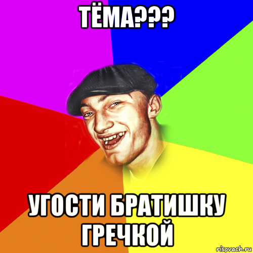 тёма??? угости братишку гречкой