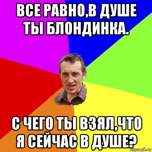 все равно,в душе ты блондинка. с чего ты взял,что я сейчас в душе?, Мем Чоткий паца