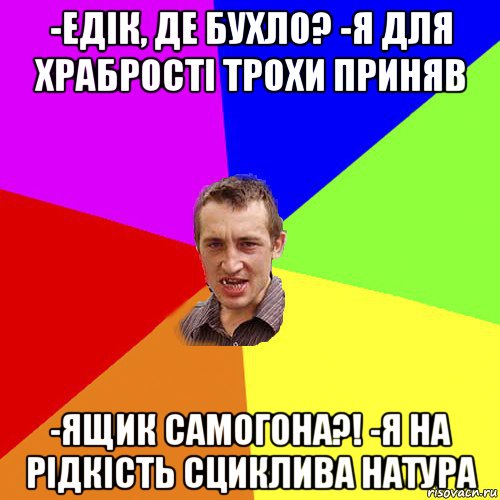 -едiк, де бухло? -я для храбростi трохи приняв -ящик самогона?! -я на рiдкiсть сциклива натура, Мем Чоткий паца