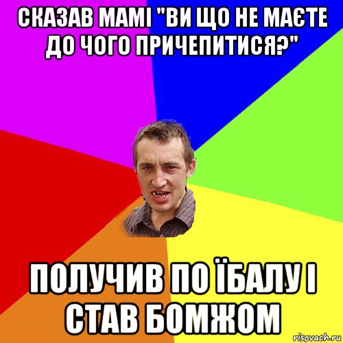 сказав мамі "ви що не маєте до чого причепитися?" получив по їбалу і став бомжом, Мем Чоткий паца